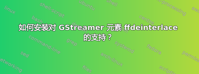 如何安装对 GStreamer 元素 ffdeinterlace 的支持？