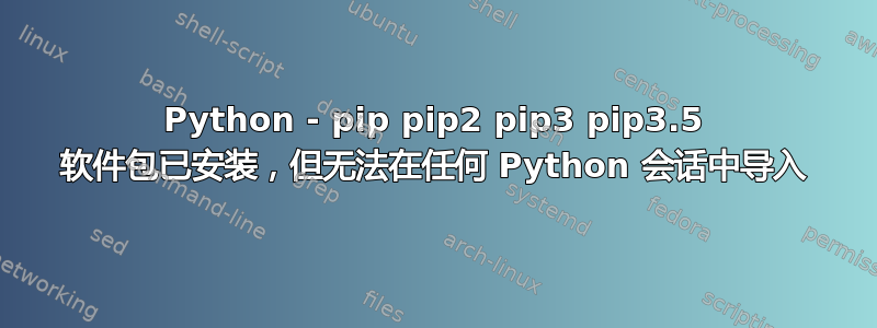 Python - pip pip2 pip3 pip3.5 软件包已安装，但无法在任何 Python 会话中导入