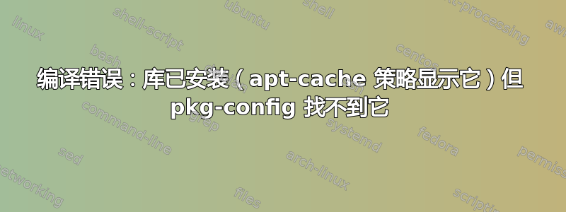 编译错误：库已安装（apt-cache 策略显示它）但 pkg-config 找不到它