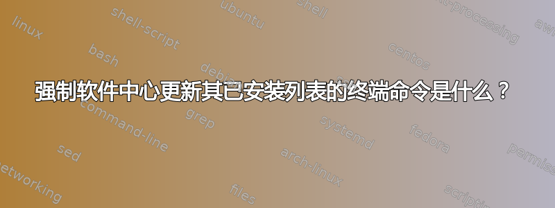 强制软件中心更新其已安装列表的终端命令是什么？