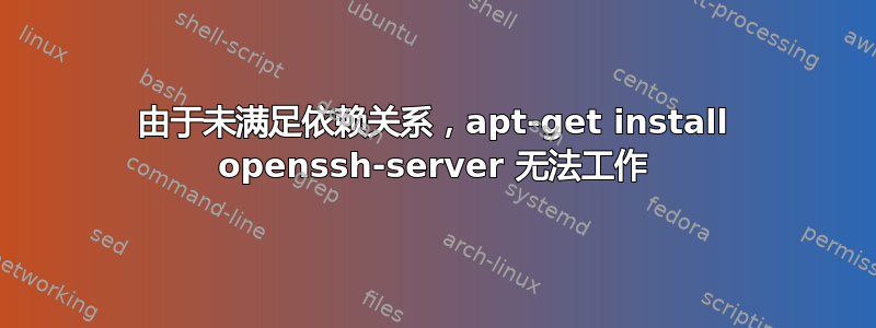 由于未满足依赖关系，apt-get install openssh-server 无法工作