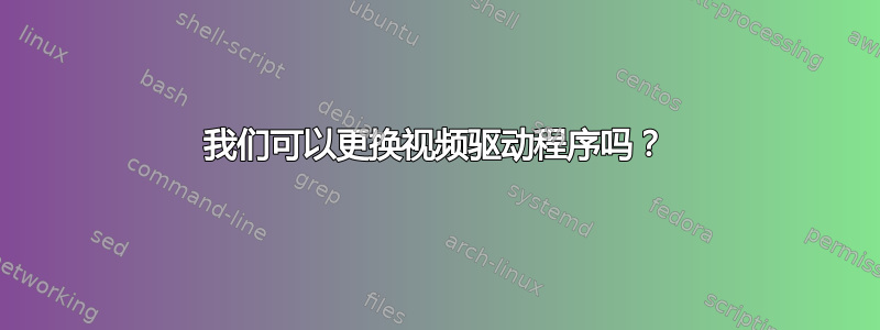 我们可以更换视频驱动程序吗？