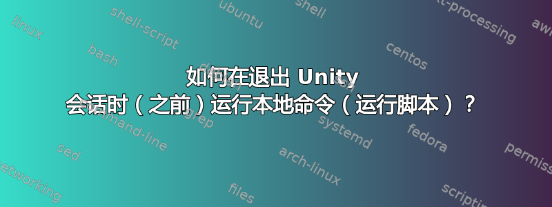 如何在退出 Unity 会话时（之前）运行本地命令（运行脚本）？