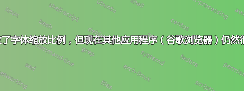 更改了字体缩放比例，但现在其他应用程序（谷歌浏览器）仍然很小