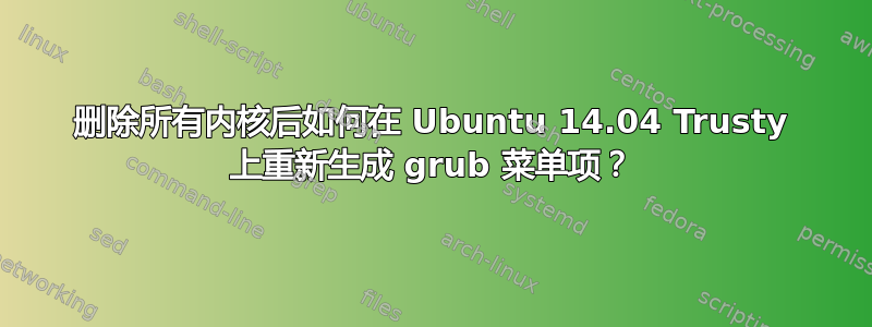 删除所有内核后如何在 Ubuntu 14.04 Trusty 上重新生成 grub 菜单项？