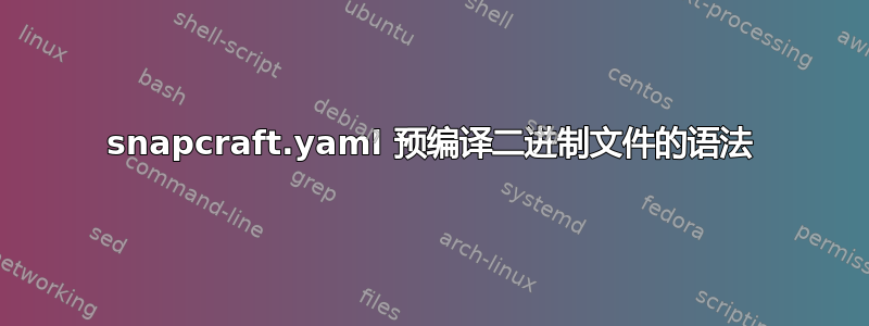 snapcraft.yaml 预编译二进制文件的语法