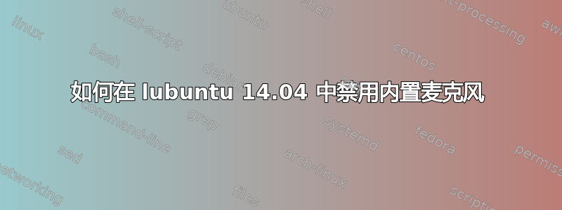 如何在 lubuntu 14.04 中禁用内置麦克风