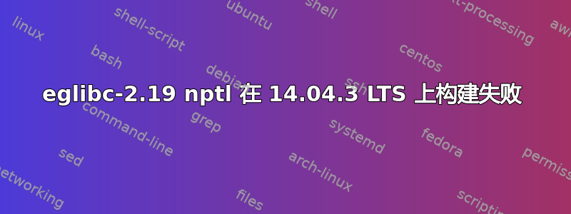 eglibc-2.19 nptl 在 14.04.3 LTS 上构建失败