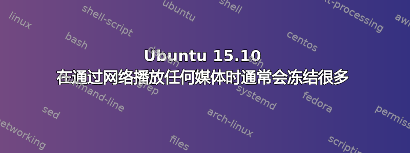 Ubuntu 15.10 在通过网络播放任何媒体时通常会冻结很多