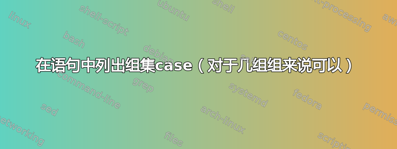 在语句中列出组集case（对于几组组来说可以）