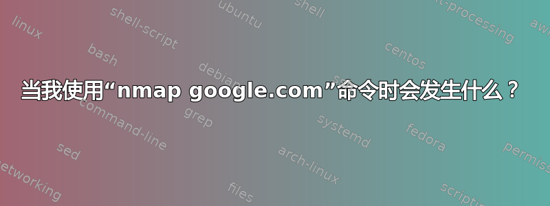 当我使用“nmap google.com”命令时会发生什么？