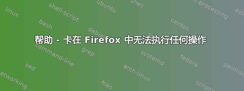 帮助 - 卡在 Firefox 中无法执行任何操作