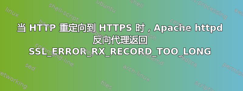 当 HTTP 重定向到 HTTPS 时，Apache httpd 反向代理返回 SSL_ERROR_RX_RECORD_TOO_LONG