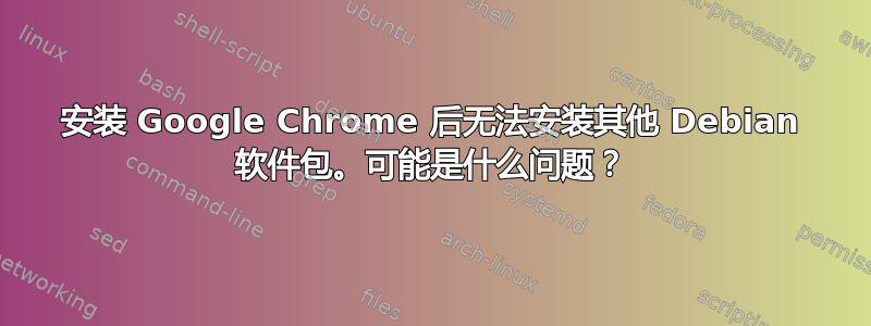 安装 Google Chrome 后无法安装其他 Debian 软件包。可能是什么问题？