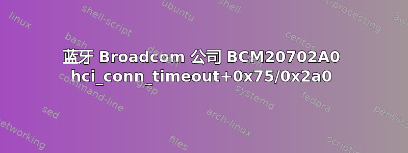 蓝牙 Broadcom 公司 BCM20702A0 hci_conn_timeout+0x75/0x2a0