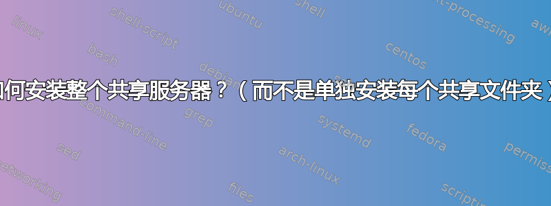 如何安装整个共享服务器？（而不是单独安装每个共享文件夹）