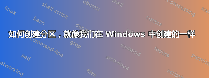 如何创建分区，就像我们在 Windows 中创建的一样 