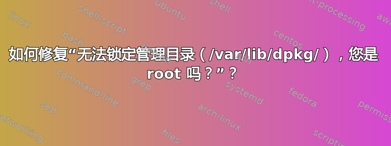 如何修复“无法锁定管理目录（/var/lib/dpkg/），您是 root 吗？”？