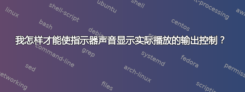 我怎样才能使指示器声音显示实际播放的输出控制？