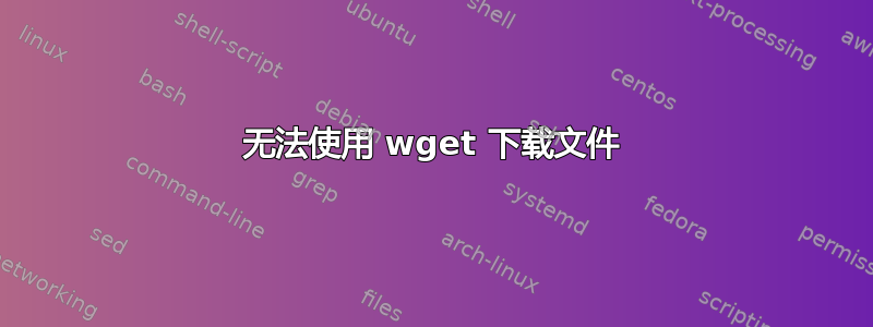 无法使用 wget 下载文件