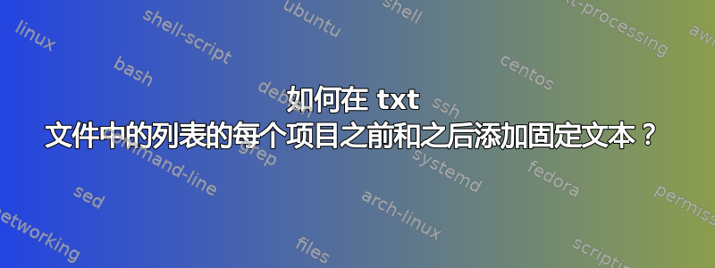 如何在 txt 文件中的列表的每个项目之前和之后添加固定文本？