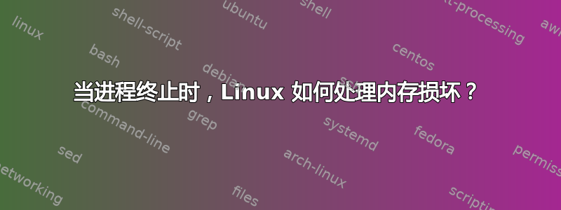 当进程终止时，Linux 如何处理内存损坏？