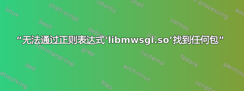 “无法通过正则表达式‘libmwsgl.so’找到任何包”