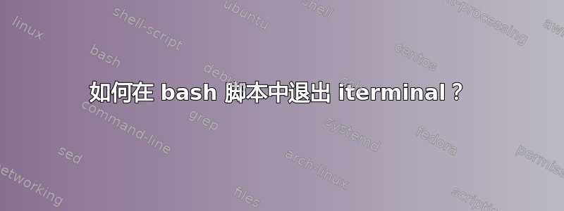 如何在 bash 脚本中退出 iterminal？