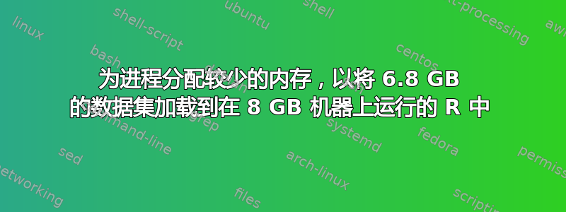 为进程分配较少的内存，以将 6.8 GB 的数据集加载到在 8 GB 机器上运行的 R 中