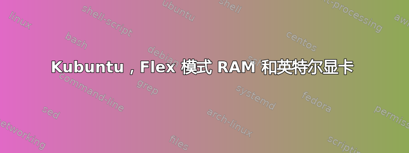 Kubuntu，Flex 模式 RAM 和英特尔显卡