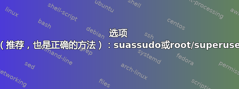 选项 1（推荐，也是正确的方法）：suassudo或root/superuser