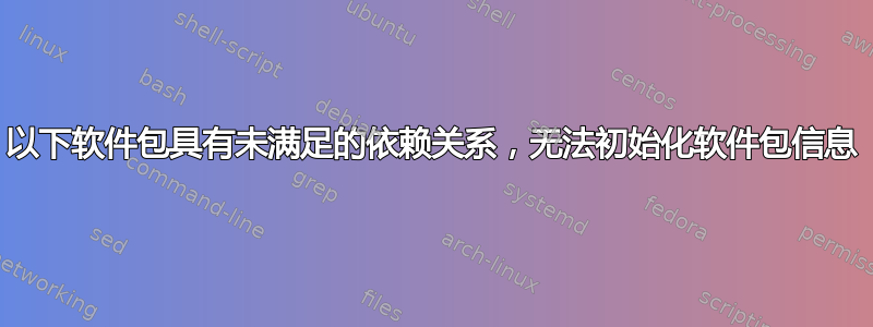 以下软件包具有未满足的依赖关系，无法初始化软件包信息