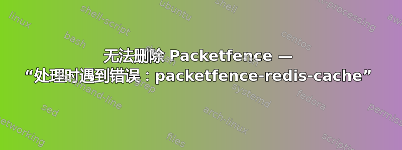 无法删除 Packetfence — “处理时遇到错误：packetfence-redis-cache”