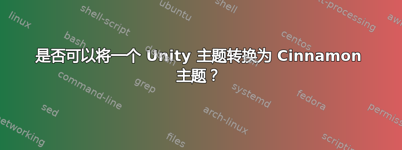 是否可以将一个 Unity 主题转换为 Cinnamon 主题？