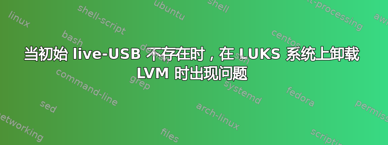 当初始 live-USB 不存在时，在 LUKS 系统上卸载 LVM 时出现问题