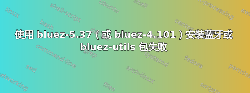 使用 bluez-5.37（或 bluez-4.101）安装蓝牙或 bluez-utils 包失败