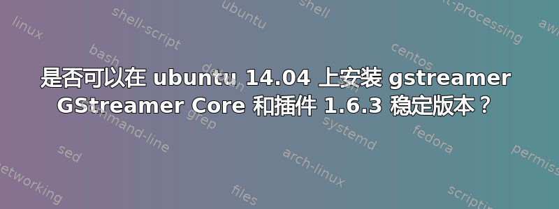 是否可以在 ubuntu 14.04 上安装 gstreamer GStreamer Core 和插件 1.6.3 稳定版本？