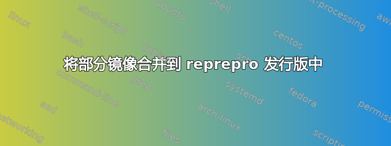 将部分镜像合并到 reprepro 发行版中