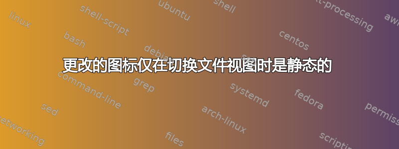 更改的图标仅在切换文件视图时是静态的