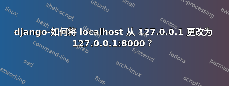 django-如何将 localhost 从 127.0.0.1 更改为 127.0.0.1:8000？