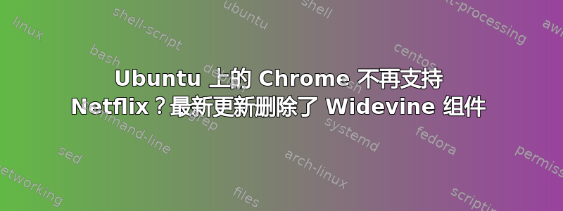 Ubuntu 上的 Chrome 不再支持 Netflix？最新更新删除了 Widevine 组件