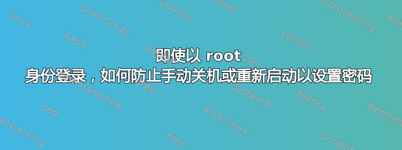 即使以 root 身份登录，如何防止手动关机或重新启动以设置密码