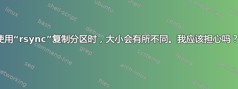 使用“rsync”复制分区时，大小会有所不同。我应该担心吗？