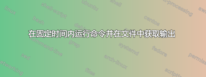 在固定时间内运行命令并在文件中获取输出