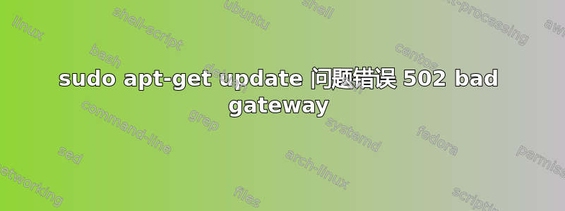 sudo apt-get update 问题错误 502 bad gateway