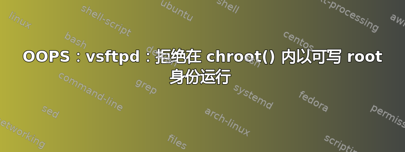 500 OOPS：vsftpd：拒绝在 chroot() 内以可写 root 身份运行