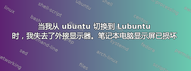 当我从 ubuntu 切换到 Lubuntu 时，我失去了外接显示器。笔记本电脑显示屏已损坏