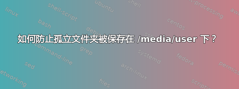 如何防止孤立文件夹被保存在 /media/user 下？