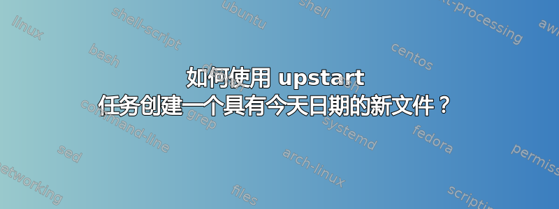 如何使用 upstart 任务创建一个具有今天日期的新文件？