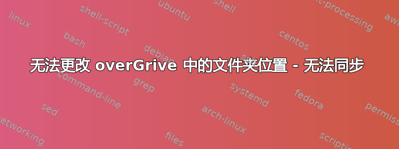 无法更改 overGrive 中的文件夹位置 - 无法同步